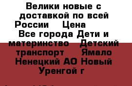 Велики новые с доставкой по всей России  › Цена ­ 700 - Все города Дети и материнство » Детский транспорт   . Ямало-Ненецкий АО,Новый Уренгой г.